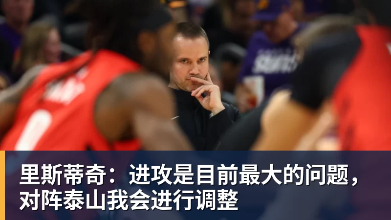 乐鱼体育里斯蒂奇:进攻是目前最大的问题,对阵泰山我会进行调整